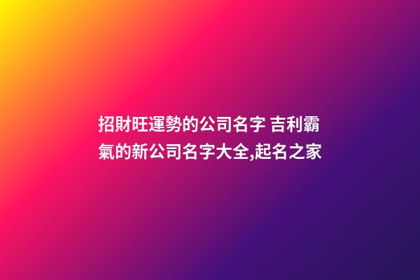 招財旺運勢的公司名字 吉利霸氣的新公司名字大全,起名之家-第1張-公司起名-玄機派